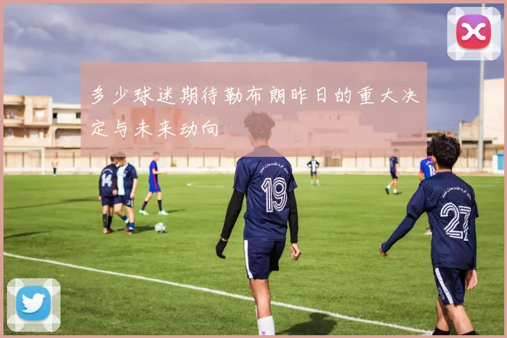 多少球迷期待勒布朗昨日的重大决定与未来动向