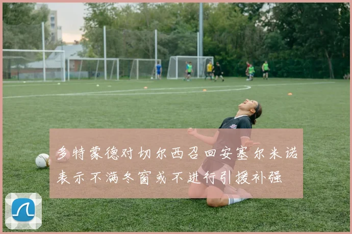多特蒙德对切尔西召回安塞尔米诺表示不满冬窗或不进行引援补强