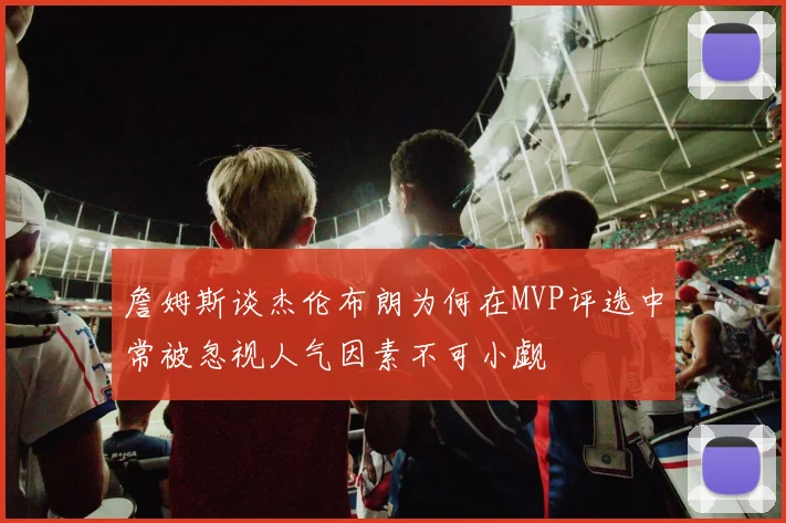 詹姆斯谈杰伦布朗为何在MVP评选中常被忽视人气因素不可小觑
