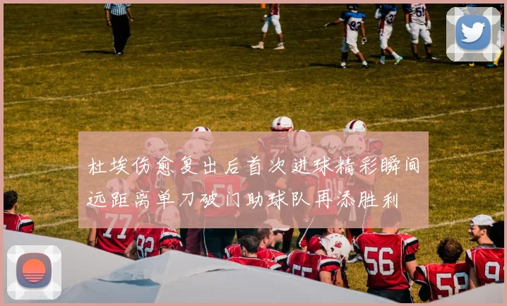 杜埃伤愈复出后首次进球精彩瞬间远距离单刀破门助球队再添胜利