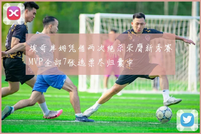 埃奇库姆凭借两次绝杀荣膺新秀赛MVP全部7张选票尽归囊中