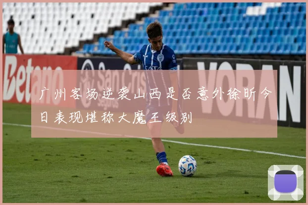 广州客场逆袭山西是否意外徐昕今日表现堪称大魔王级别