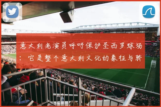 意大利老演员呼吁保护圣西罗球场：它是整个意大利文化的象征与骄傲