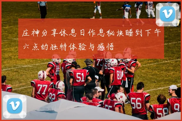 庄神分享休息日作息秘诀睡到下午六点的独特体验与感悟