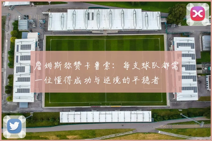 詹姆斯称赞卡鲁索：每支球队都需一位懂得成功与逆境的平稳者