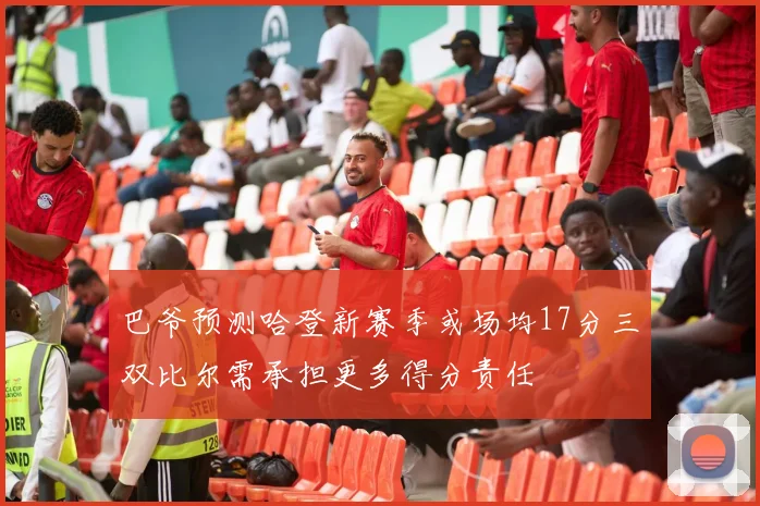 巴爷预测哈登新赛季或场均17分三双比尔需承担更多得分责任