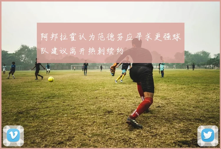 阿邦拉霍认为范德芬应寻求更强球队建议离开热刺续约