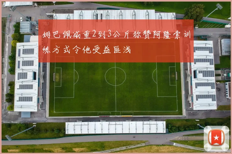 姆巴佩减重2到3公斤称赞阿隆索训练方式令他受益匪浅