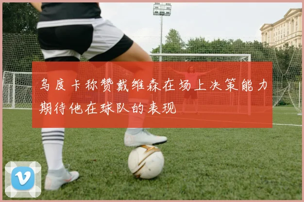 乌度卡称赞戴维森在场上决策能力期待他在球队的表现