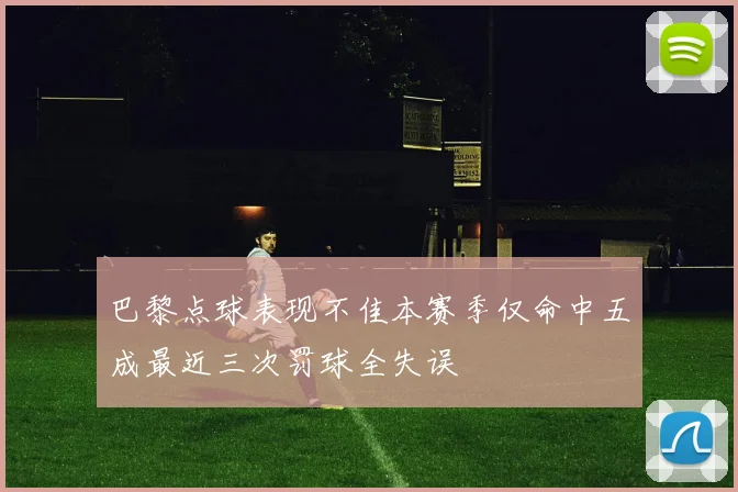 巴黎点球表现不佳本赛季仅命中五成最近三次罚球全失误