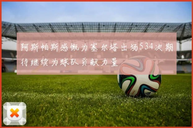 阿斯帕斯感慨为塞尔塔出场534次期待继续为球队贡献力量