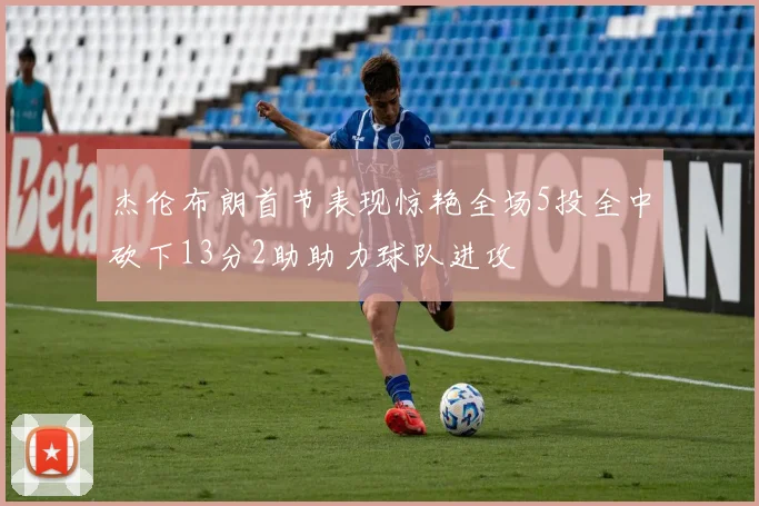 杰伦布朗首节表现惊艳全场5投全中砍下13分2助助力球队进攻