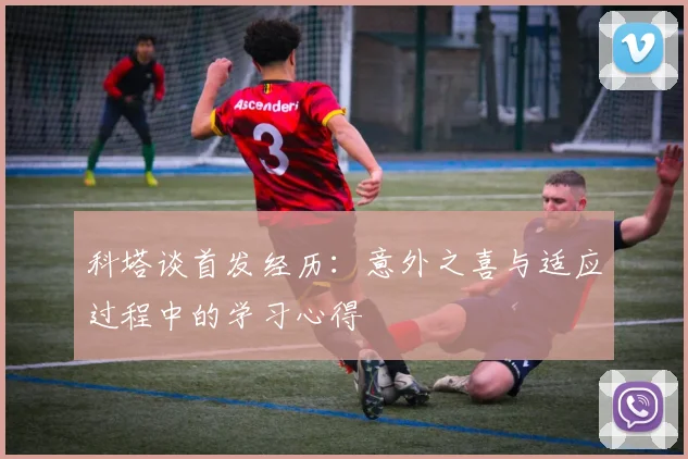 科塔谈首发经历：意外之喜与适应过程中的学习心得