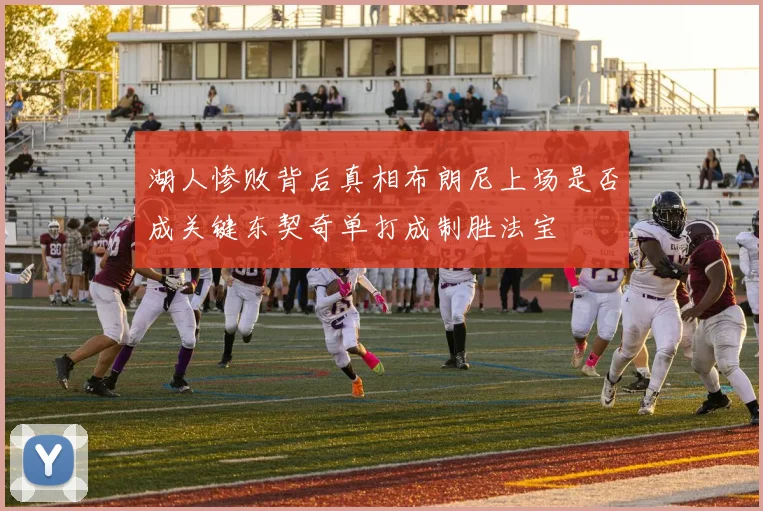 湖人惨败背后真相布朗尼上场是否成关键东契奇单打成制胜法宝