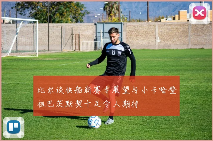 比尔谈快船新赛季展望与小卡哈登祖巴茨默契十足令人期待