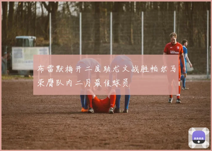布雷默梅开二度助尤文战胜帕尔马荣膺队内二月最佳球员