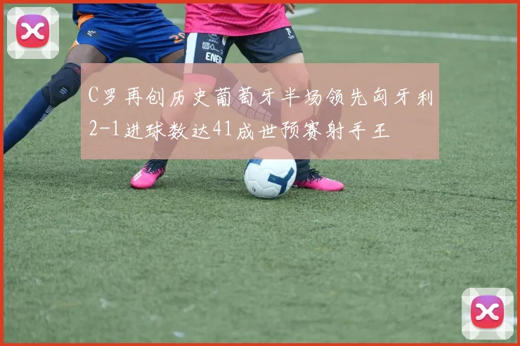 C罗再创历史葡萄牙半场领先匈牙利2-1进球数达41成世预赛射手王