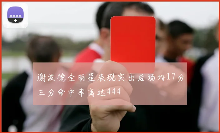 谢泼德全明星表现突出后场均17分三分命中率高达444