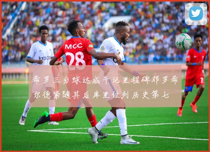 希罗三分球达成千记里程碑邓罗希尔德紧随其后库里位列历史第七