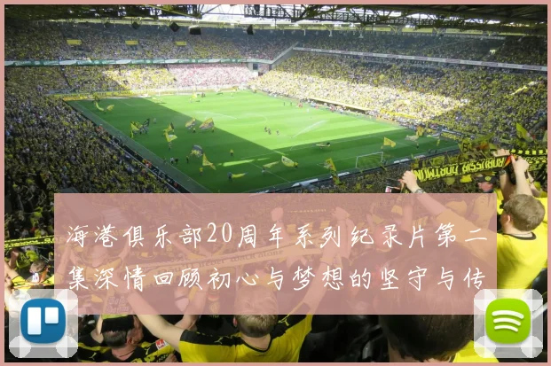 海港俱乐部20周年系列纪录片第二集深情回顾初心与梦想的坚守与传承