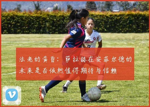 法老的黄昏：萨拉赫在安菲尔德的未来是否依然值得期待与信赖