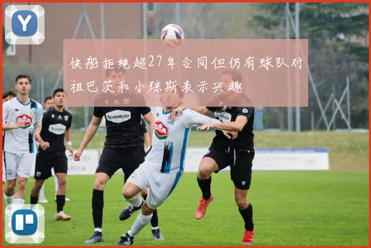 快船拒绝超27年合同但仍有球队对祖巴茨和小琼斯表示兴趣