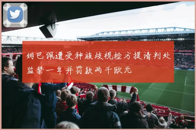姆巴佩遭受种族歧视检方提请判处监禁一年并罚款两千欧元