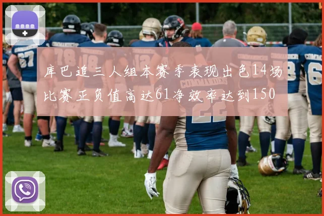 库巴追三人组本赛季表现出色14场比赛正负值高达61净效率达到150