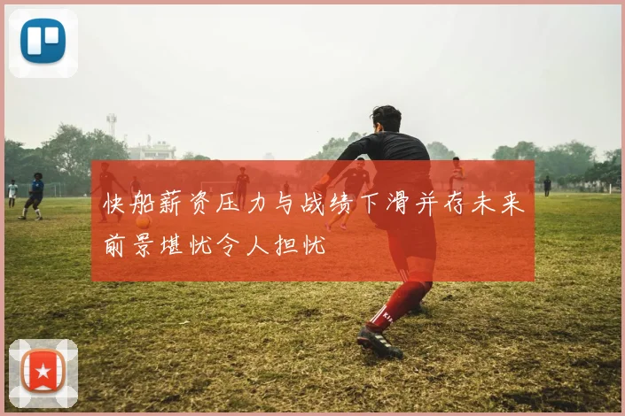 快船薪资压力与战绩下滑并存未来前景堪忧令人担忧