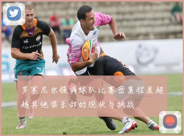 罗塞尼尔强调球队比赛密集程度超越其他俱乐部的现状与挑战