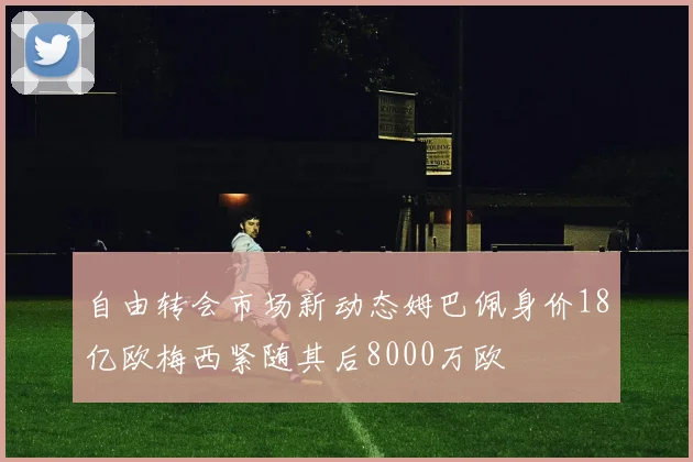 自由转会市场新动态姆巴佩身价18亿欧梅西紧随其后8000万欧