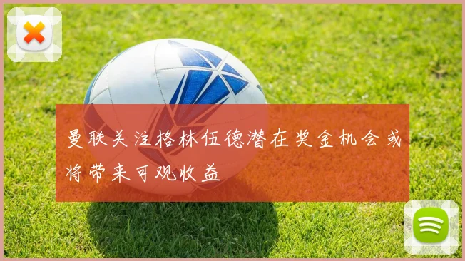 曼联关注格林伍德潜在奖金机会或将带来可观收益