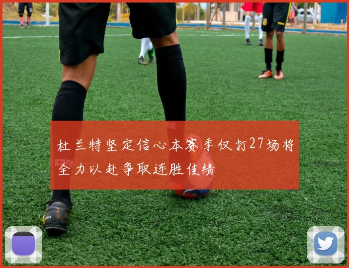 杜兰特坚定信心本赛季仅打27场将全力以赴争取连胜佳绩