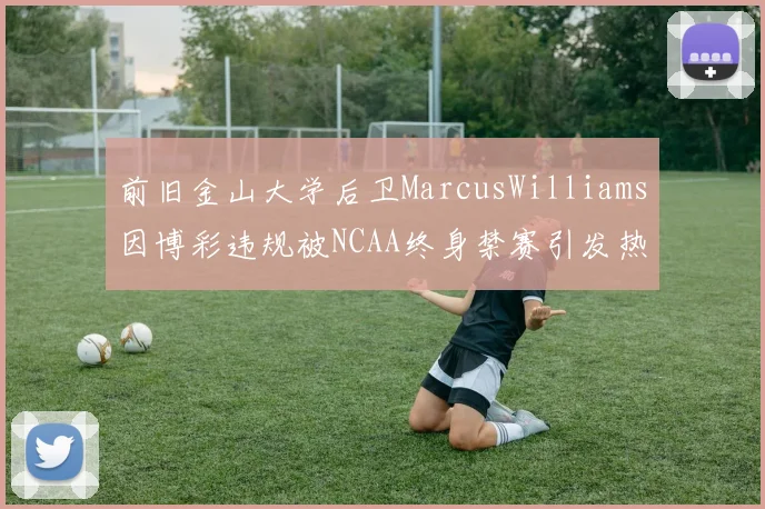 前旧金山大学后卫MarcusWilliams因博彩违规被NCAA终身禁赛引发热议
