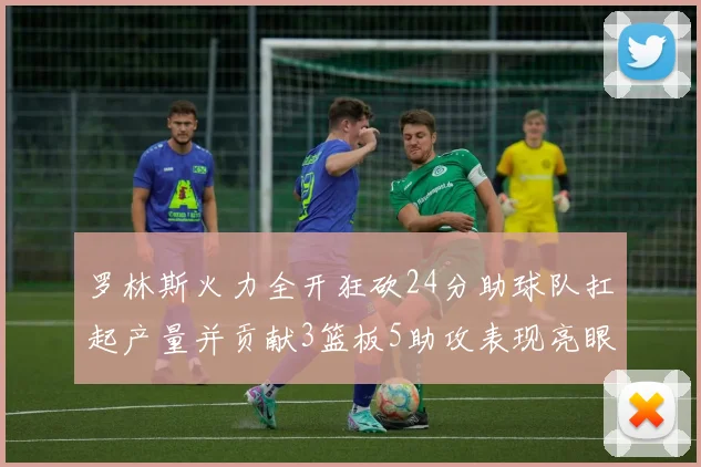 罗林斯火力全开狂砍24分助球队扛起产量并贡献3篮板5助攻表现亮眼