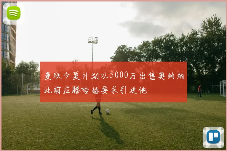 曼联今夏计划以5000万出售奥纳纳此前应滕哈赫要求引进他