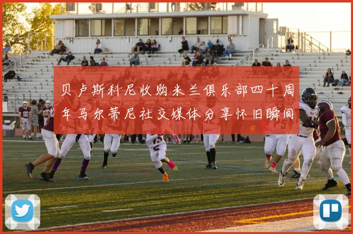 贝卢斯科尼收购米兰俱乐部四十周年马尔蒂尼社交媒体分享怀旧瞬间