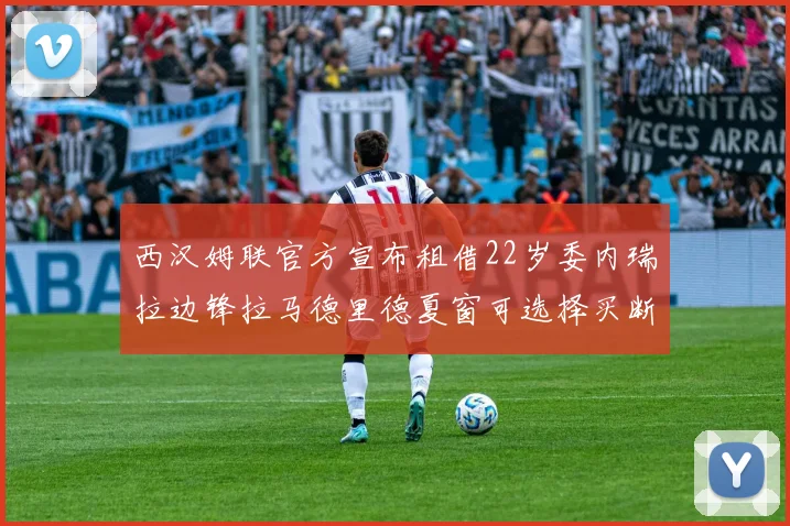 西汉姆联官方宣布租借22岁委内瑞拉边锋拉马德里德夏窗可选择买断