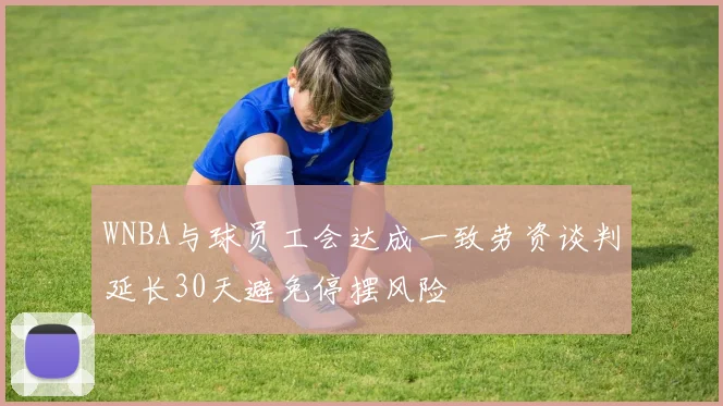 WNBA与球员工会达成一致劳资谈判延长30天避免停摆风险