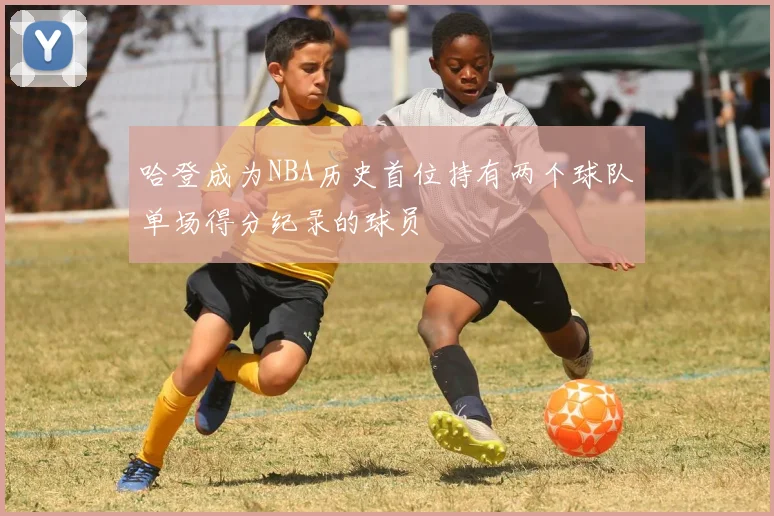 哈登成为NBA历史首位持有两个球队单场得分纪录的球员