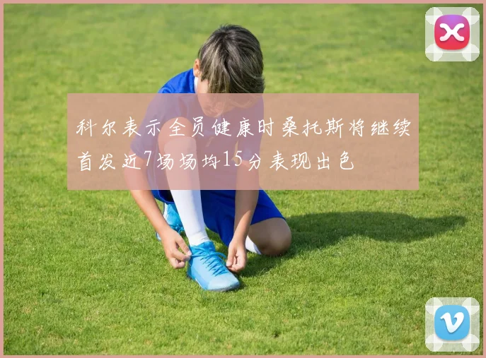 科尔表示全员健康时桑托斯将继续首发近7场场均15分表现出色