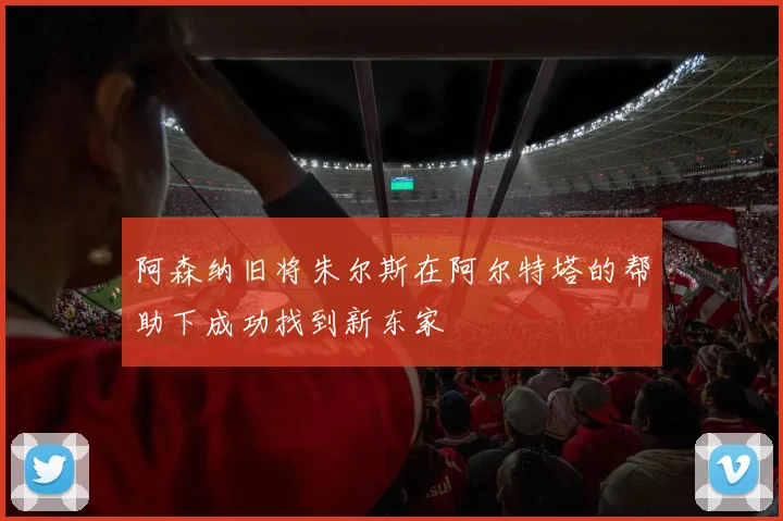 阿森纳旧将朱尔斯在阿尔特塔的帮助下成功找到新东家
