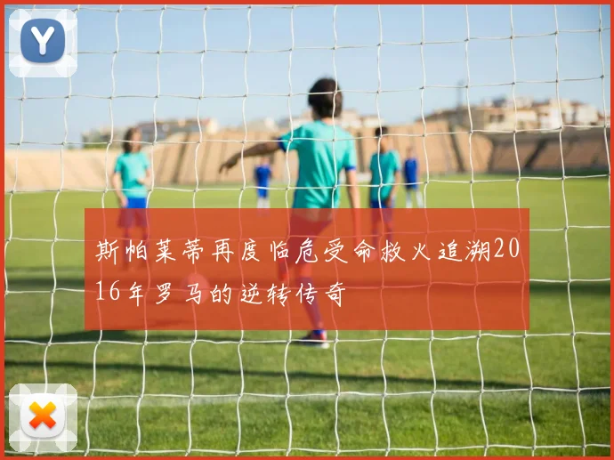 斯帕莱蒂再度临危受命救火追溯2016年罗马的逆转传奇