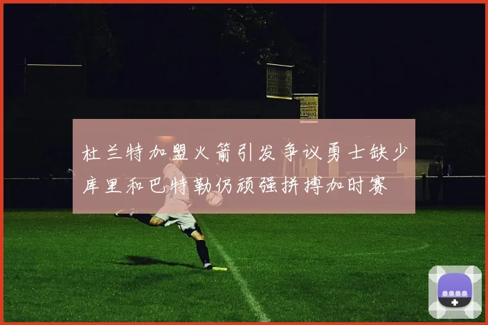 杜兰特加盟火箭引发争议勇士缺少库里和巴特勒仍顽强拼搏加时赛