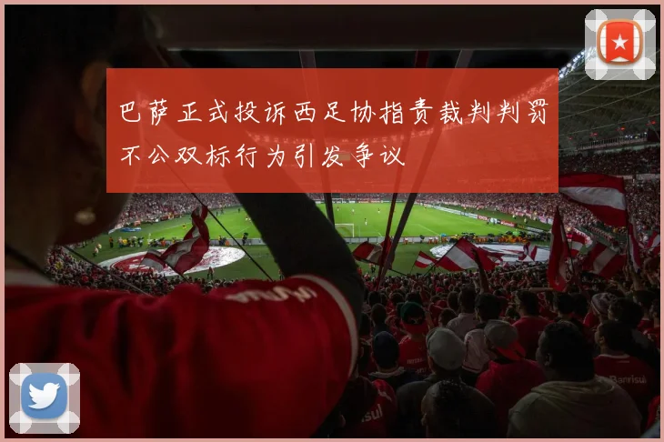 巴萨正式投诉西足协指责裁判判罚不公双标行为引发争议