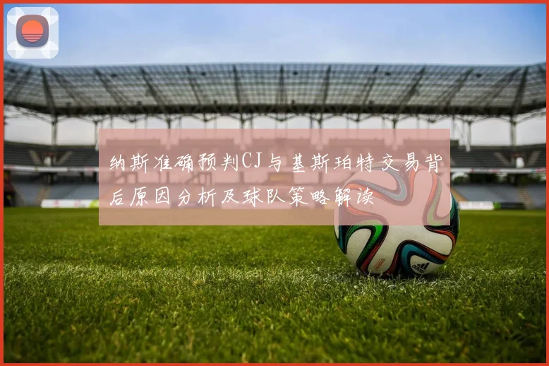 纳斯准确预判CJ与基斯珀特交易背后原因分析及球队策略解读