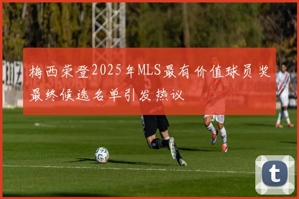 梅西荣登2025年MLS最有价值球员奖最终候选名单引发热议
